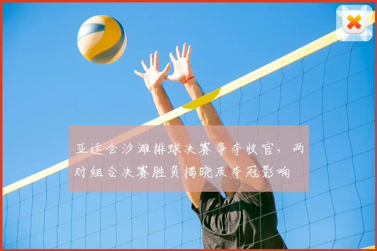 亚运会沙滩排球决赛争夺收官,两对组合决赛胜负揭晓及夺冠影响
