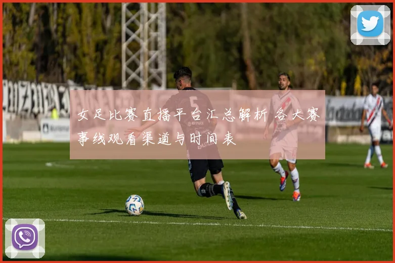 女足比赛直播平台汇总解析 各大赛事线观看渠道与时间表