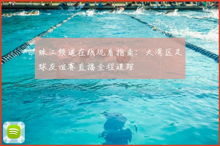 珠江频道在线观看指南：大湾区足球友谊赛直播全程追踪