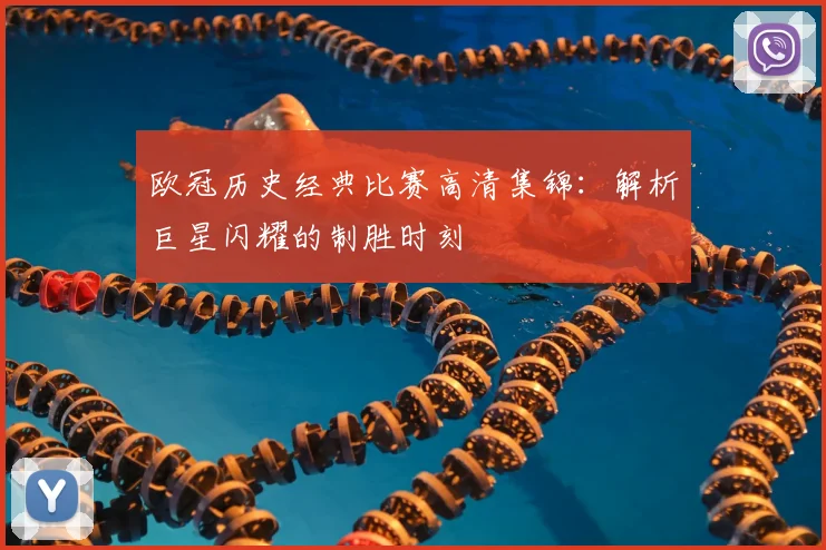 欧冠历史经典比赛高清集锦:解析巨星闪耀的制胜时刻