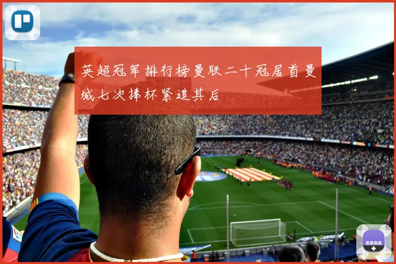 英超冠军排行榜曼联二十冠居首曼城七次捧杯紧追其后