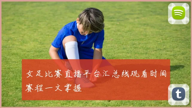 女足比赛直播平台汇总线观看时间赛程一文掌握