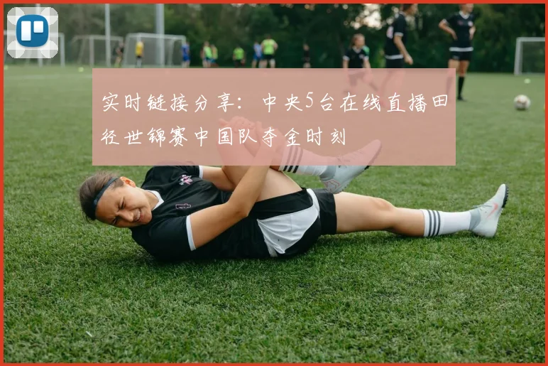 实时链接分享：中央5台在线直播田径世锦赛中国队夺金时刻