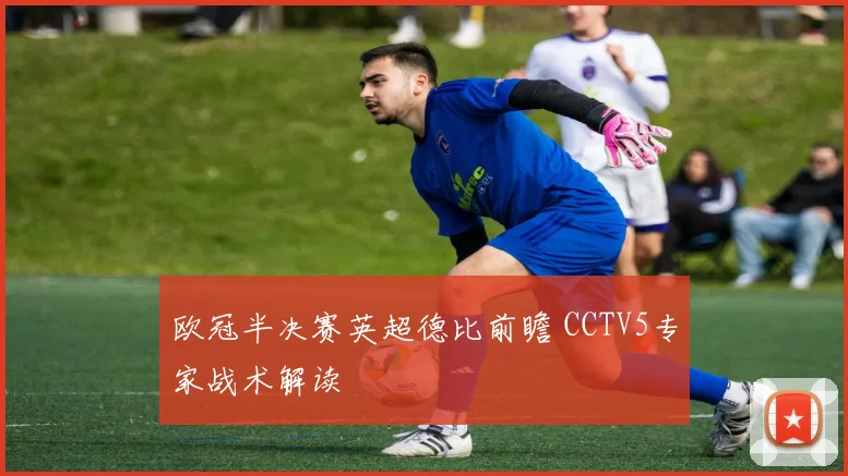 欧冠半决赛英超德比前瞻 CCTV5专家战术解读