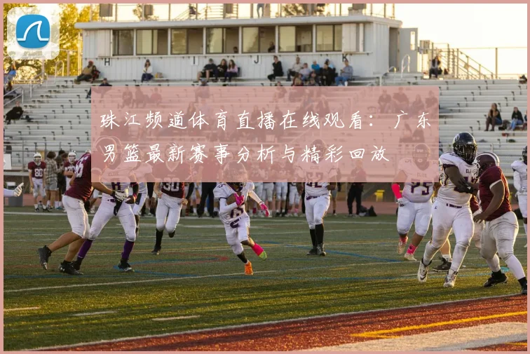 珠江频道体育直播在线观看:广东男篮最新赛事分析与精彩回放