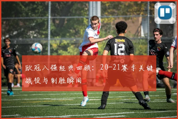 欧冠八强经典回顾:20-21赛季关键战役与制胜瞬间