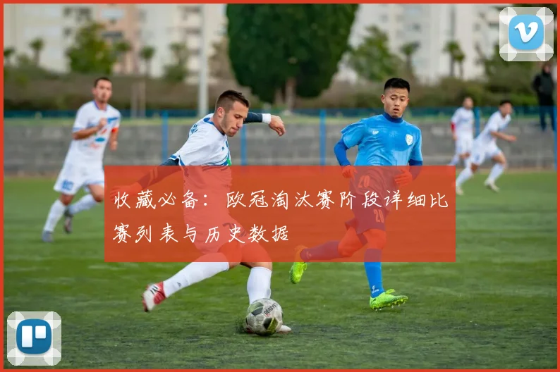 收藏必备：欧冠淘汰赛阶段详细比赛列表与历史数据