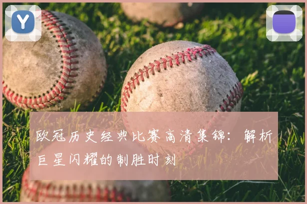 欧冠历史经典比赛高清集锦:解析巨星闪耀的制胜时刻