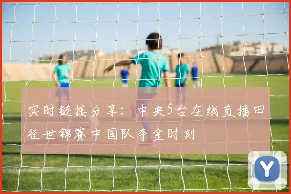 实时链接分享：中央5台在线直播田径世锦赛中国队夺金时刻