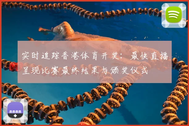 实时追踪香港体育开奖:最快直播呈现比赛最终结果与颁奖仪式