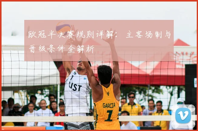 欧冠半决赛规则详解:主客场制与晋级条件全解析
