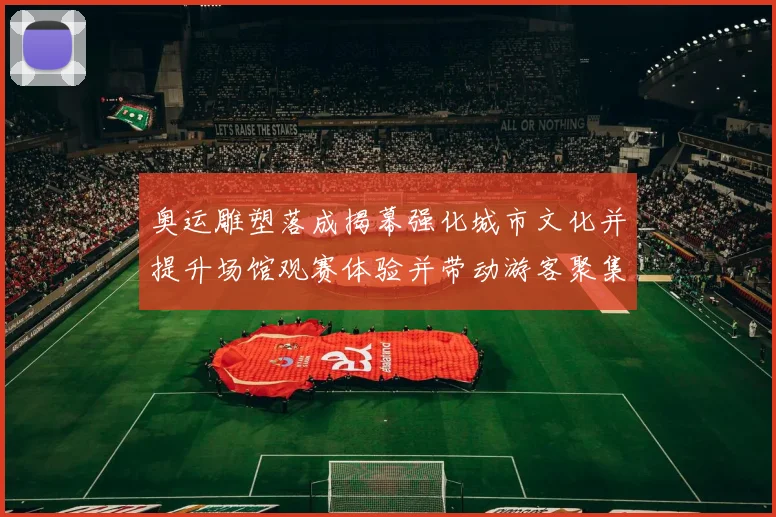 奥运雕塑落成揭幕强化城市文化并提升场馆观赛体验并带动游客聚集